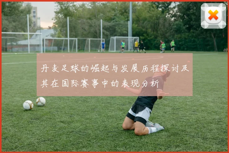 丹麦足球的崛起与发展历程探讨及其在国际赛事中的表现分析