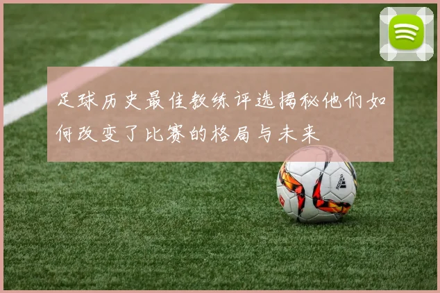 足球历史最佳教练评选揭秘他们如何改变了比赛的格局与未来