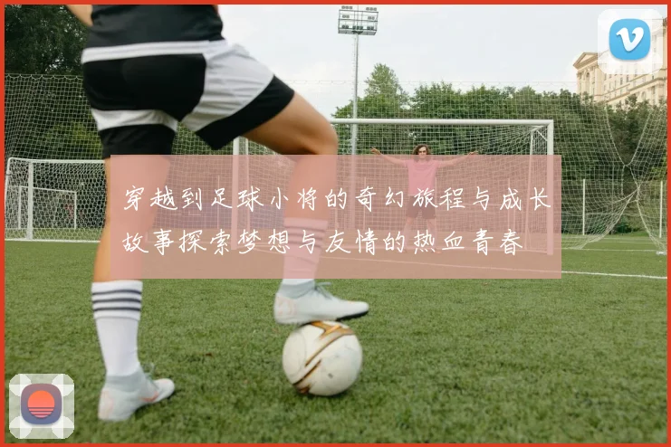 穿越到足球小将的奇幻旅程与成长故事探索梦想与友情的热血青春