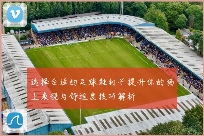 选择合适的足球鞋钉子提升你的场上表现与舒适度技巧解析