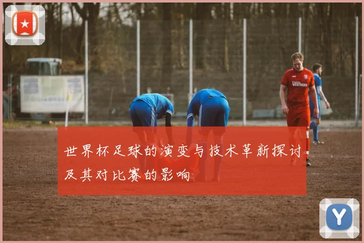 世界杯足球的演变与技术革新探讨及其对比赛的影响