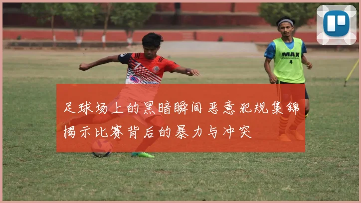足球场上的黑暗瞬间恶意犯规集锦揭示比赛背后的暴力与冲突