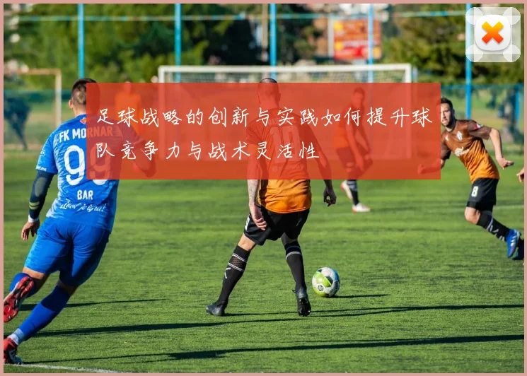 足球战略的创新与实践如何提升球队竞争力与战术灵活性