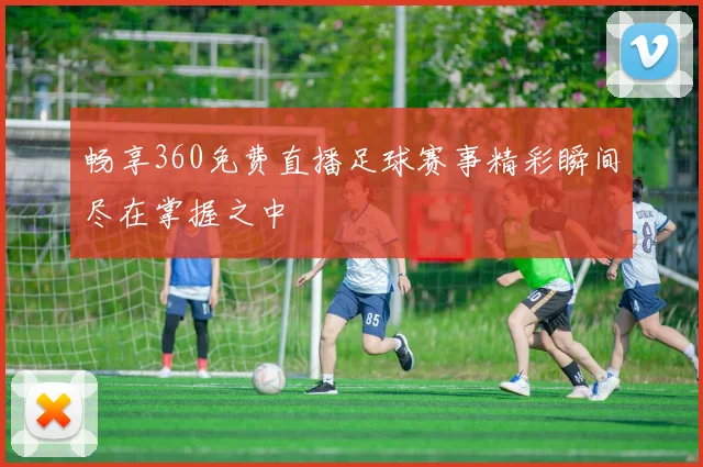 畅享360免费直播足球赛事精彩瞬间尽在掌握之中