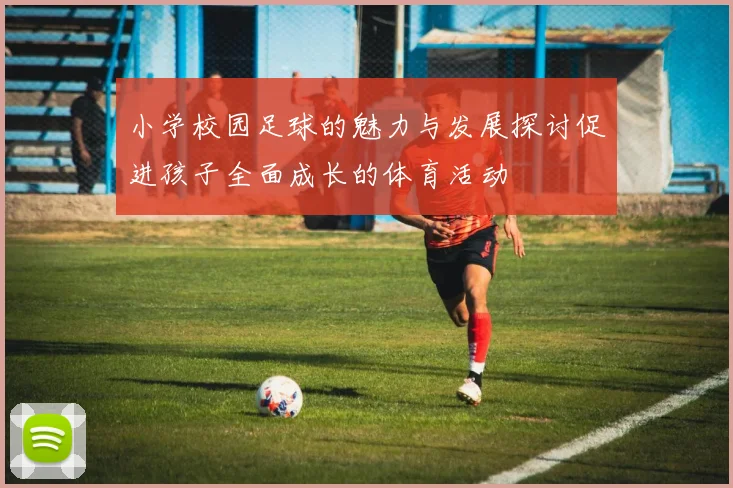 小学校园足球的魅力与发展探讨促进孩子全面成长的体育活动